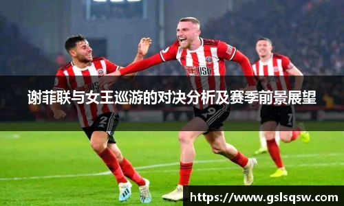 谢菲联与女王巡游的对决分析及赛季前景展望